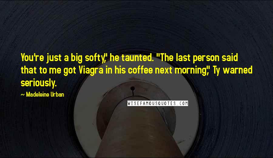 Madeleine Urban Quotes: You're just a big softy," he taunted. "The last person said that to me got Viagra in his coffee next morning," Ty warned seriously.