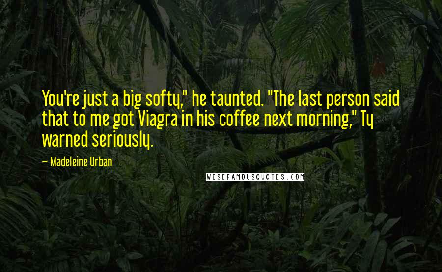 Madeleine Urban Quotes: You're just a big softy," he taunted. "The last person said that to me got Viagra in his coffee next morning," Ty warned seriously.