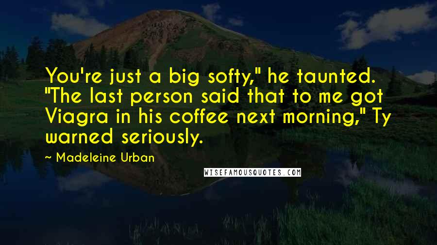 Madeleine Urban Quotes: You're just a big softy," he taunted. "The last person said that to me got Viagra in his coffee next morning," Ty warned seriously.