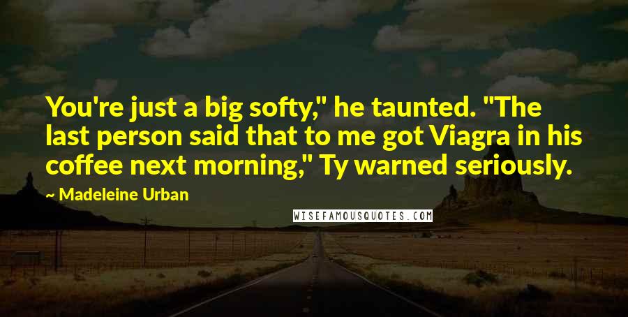 Madeleine Urban Quotes: You're just a big softy," he taunted. "The last person said that to me got Viagra in his coffee next morning," Ty warned seriously.