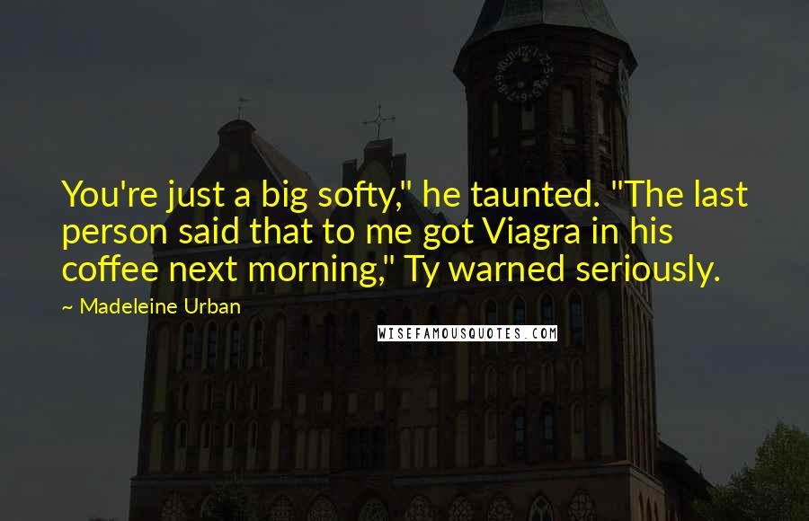 Madeleine Urban Quotes: You're just a big softy," he taunted. "The last person said that to me got Viagra in his coffee next morning," Ty warned seriously.