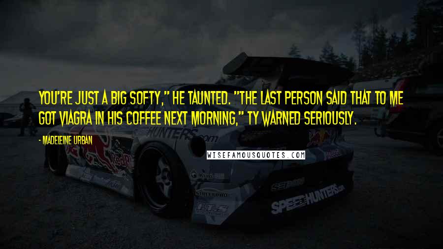 Madeleine Urban Quotes: You're just a big softy," he taunted. "The last person said that to me got Viagra in his coffee next morning," Ty warned seriously.