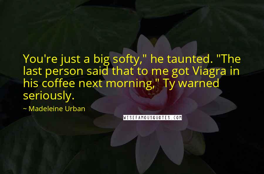 Madeleine Urban Quotes: You're just a big softy," he taunted. "The last person said that to me got Viagra in his coffee next morning," Ty warned seriously.