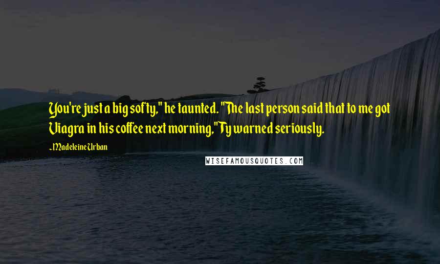 Madeleine Urban Quotes: You're just a big softy," he taunted. "The last person said that to me got Viagra in his coffee next morning," Ty warned seriously.