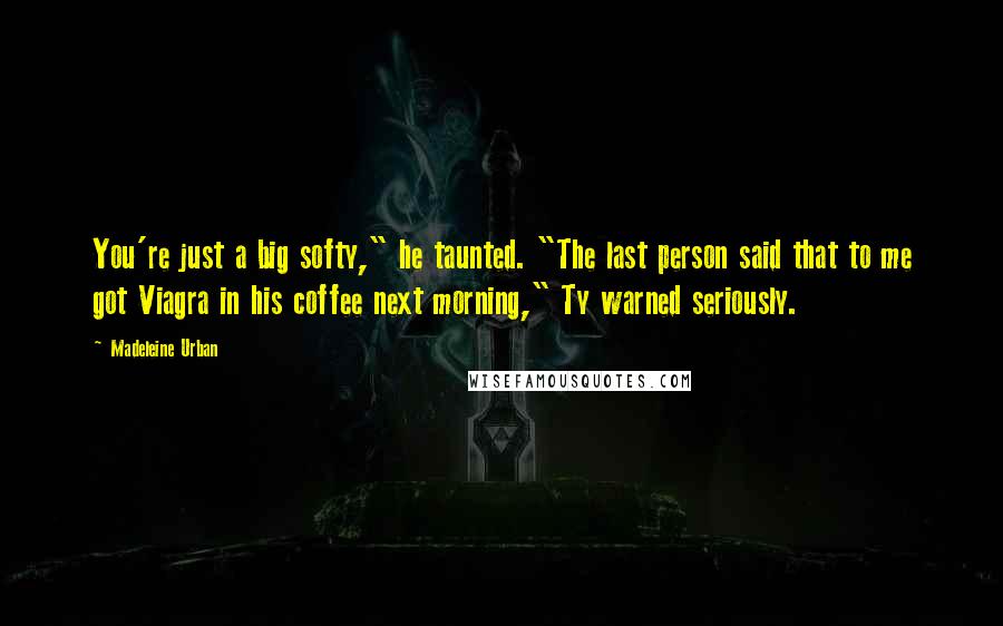 Madeleine Urban Quotes: You're just a big softy," he taunted. "The last person said that to me got Viagra in his coffee next morning," Ty warned seriously.