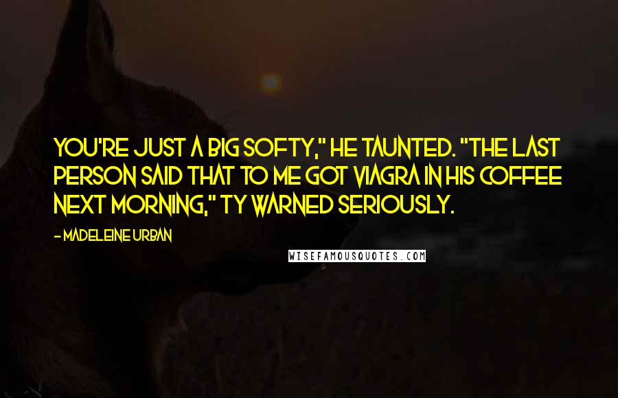 Madeleine Urban Quotes: You're just a big softy," he taunted. "The last person said that to me got Viagra in his coffee next morning," Ty warned seriously.