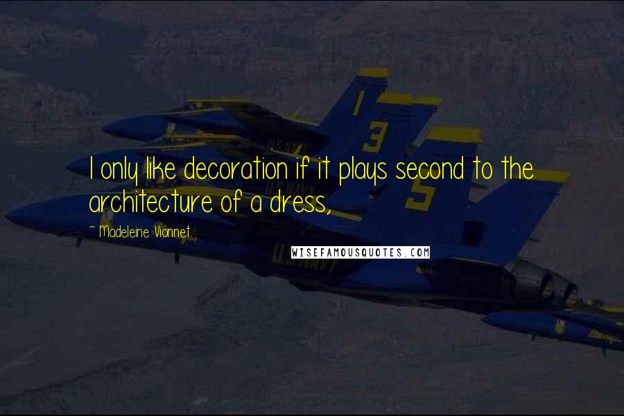 Madeleine Vionnet Quotes: I only like decoration if it plays second to the architecture of a dress,