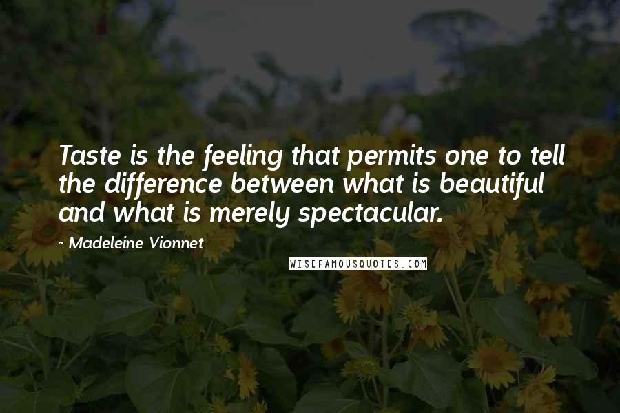 Madeleine Vionnet Quotes: Taste is the feeling that permits one to tell the difference between what is beautiful and what is merely spectacular.