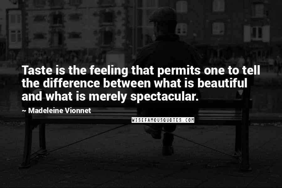 Madeleine Vionnet Quotes: Taste is the feeling that permits one to tell the difference between what is beautiful and what is merely spectacular.