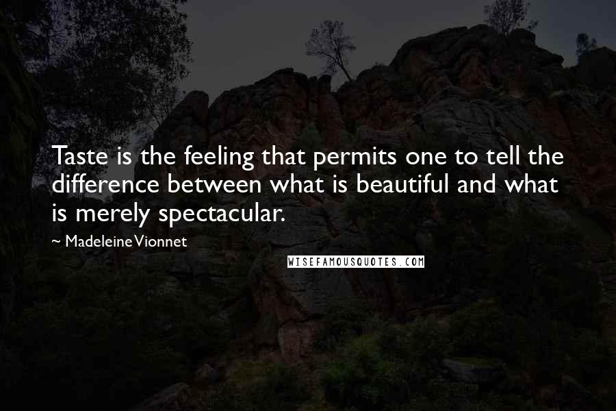 Madeleine Vionnet Quotes: Taste is the feeling that permits one to tell the difference between what is beautiful and what is merely spectacular.