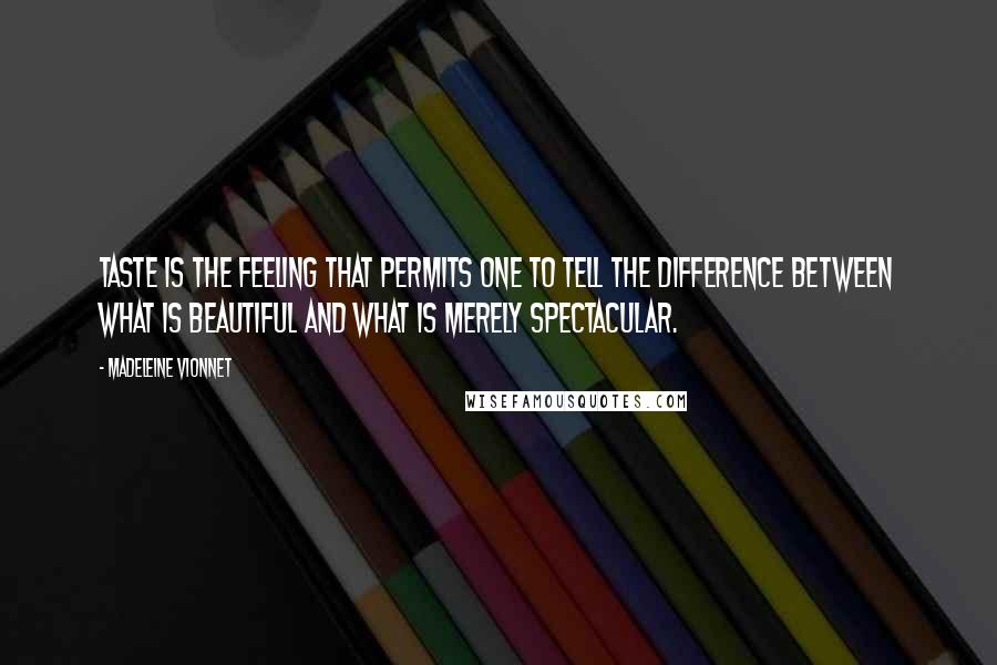 Madeleine Vionnet Quotes: Taste is the feeling that permits one to tell the difference between what is beautiful and what is merely spectacular.