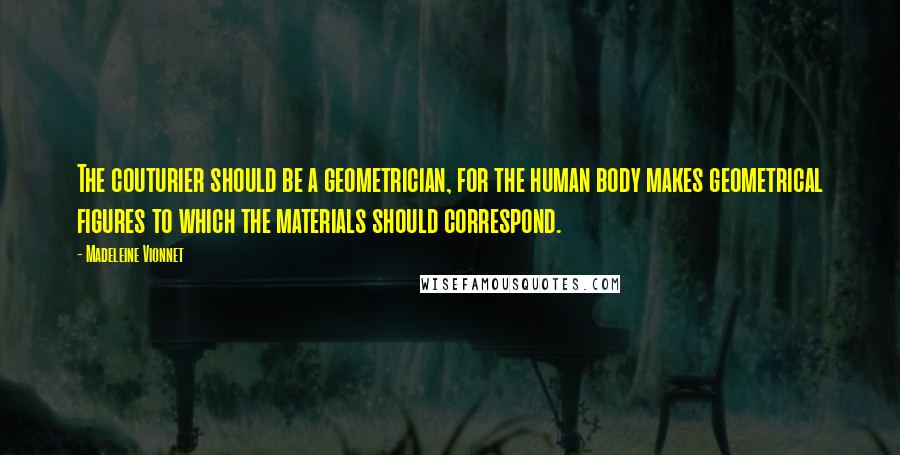 Madeleine Vionnet Quotes: The couturier should be a geometrician, for the human body makes geometrical figures to which the materials should correspond.
