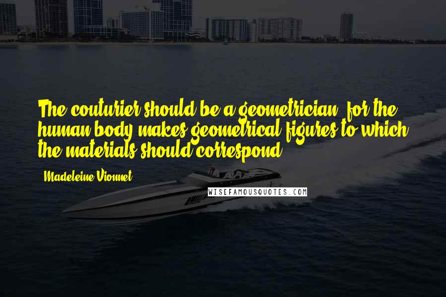 Madeleine Vionnet Quotes: The couturier should be a geometrician, for the human body makes geometrical figures to which the materials should correspond.