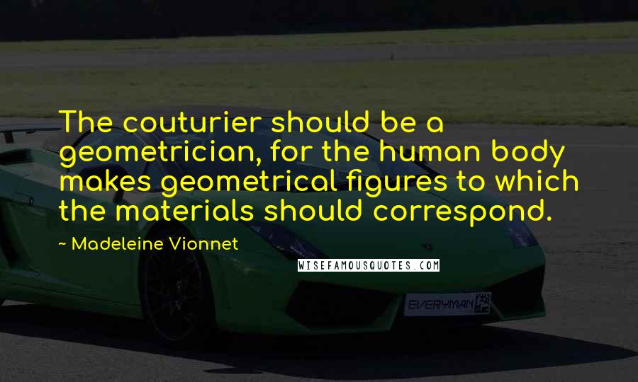 Madeleine Vionnet Quotes: The couturier should be a geometrician, for the human body makes geometrical figures to which the materials should correspond.