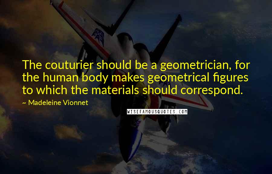 Madeleine Vionnet Quotes: The couturier should be a geometrician, for the human body makes geometrical figures to which the materials should correspond.