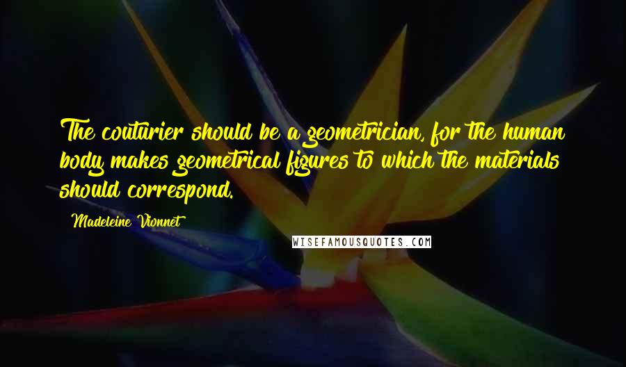 Madeleine Vionnet Quotes: The couturier should be a geometrician, for the human body makes geometrical figures to which the materials should correspond.