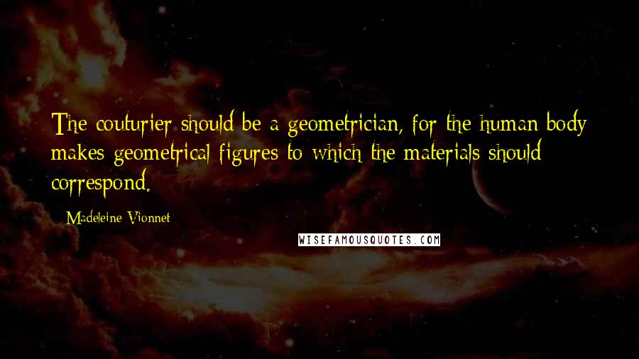 Madeleine Vionnet Quotes: The couturier should be a geometrician, for the human body makes geometrical figures to which the materials should correspond.