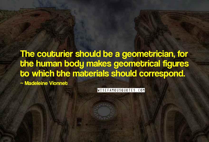 Madeleine Vionnet Quotes: The couturier should be a geometrician, for the human body makes geometrical figures to which the materials should correspond.