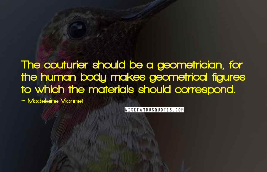 Madeleine Vionnet Quotes: The couturier should be a geometrician, for the human body makes geometrical figures to which the materials should correspond.