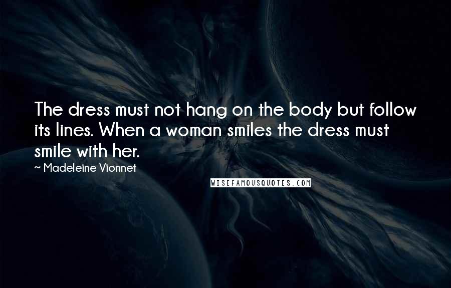 Madeleine Vionnet Quotes: The dress must not hang on the body but follow its lines. When a woman smiles the dress must smile with her.