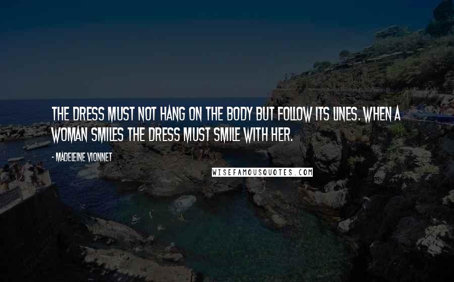 Madeleine Vionnet Quotes: The dress must not hang on the body but follow its lines. When a woman smiles the dress must smile with her.