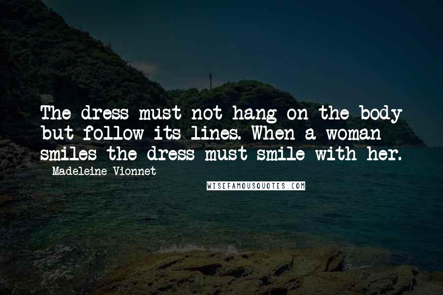 Madeleine Vionnet Quotes: The dress must not hang on the body but follow its lines. When a woman smiles the dress must smile with her.