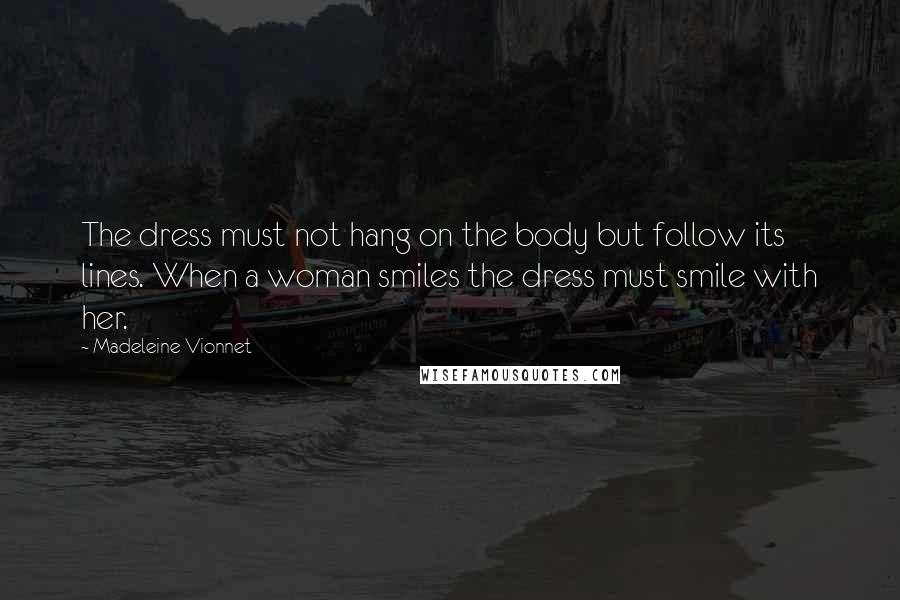 Madeleine Vionnet Quotes: The dress must not hang on the body but follow its lines. When a woman smiles the dress must smile with her.