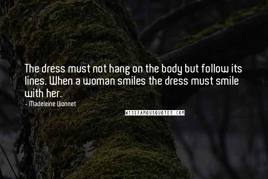 Madeleine Vionnet Quotes: The dress must not hang on the body but follow its lines. When a woman smiles the dress must smile with her.