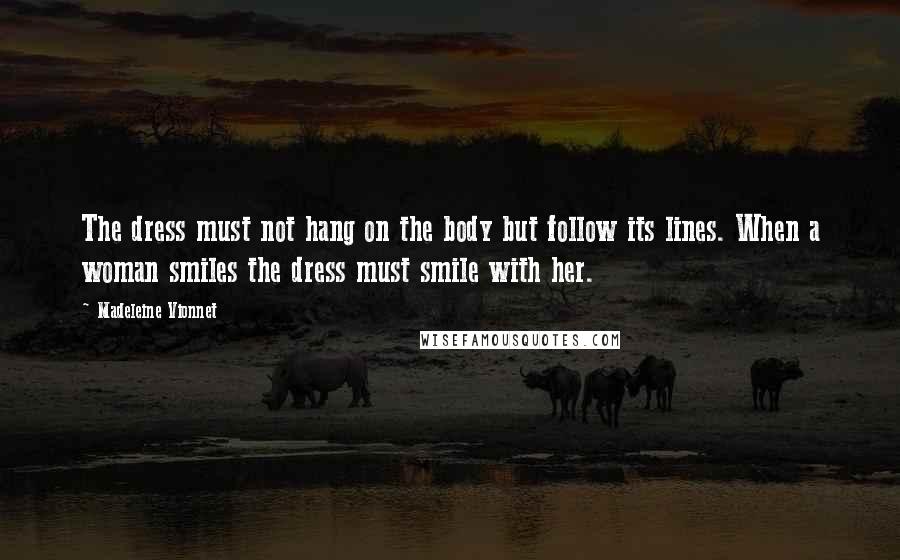 Madeleine Vionnet Quotes: The dress must not hang on the body but follow its lines. When a woman smiles the dress must smile with her.