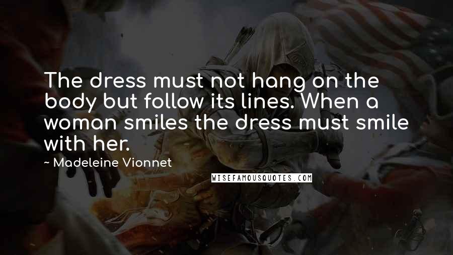 Madeleine Vionnet Quotes: The dress must not hang on the body but follow its lines. When a woman smiles the dress must smile with her.