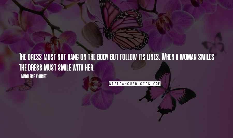 Madeleine Vionnet Quotes: The dress must not hang on the body but follow its lines. When a woman smiles the dress must smile with her.