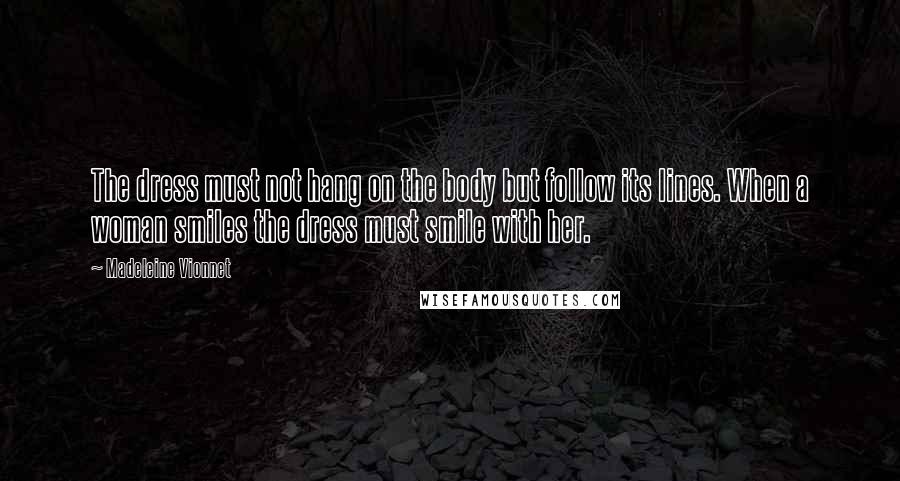 Madeleine Vionnet Quotes: The dress must not hang on the body but follow its lines. When a woman smiles the dress must smile with her.