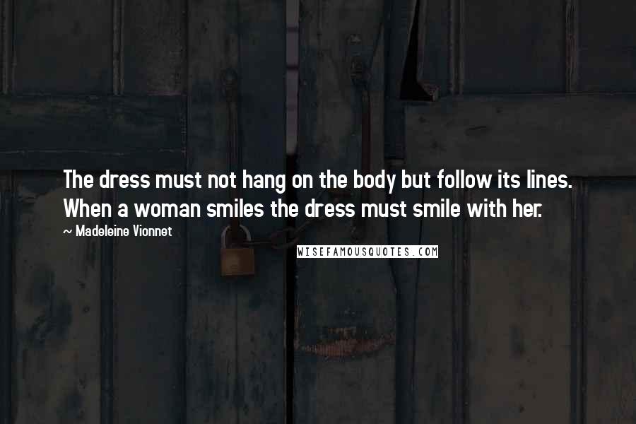 Madeleine Vionnet Quotes: The dress must not hang on the body but follow its lines. When a woman smiles the dress must smile with her.