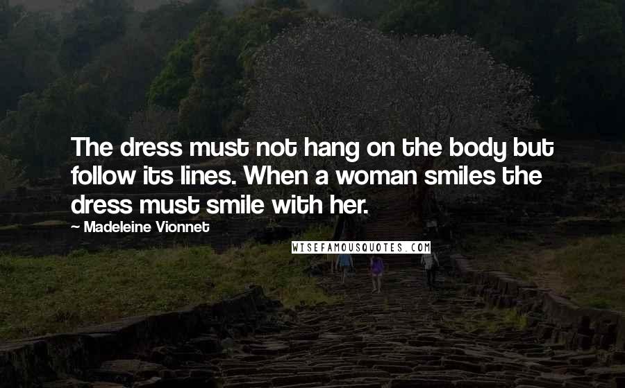 Madeleine Vionnet Quotes: The dress must not hang on the body but follow its lines. When a woman smiles the dress must smile with her.