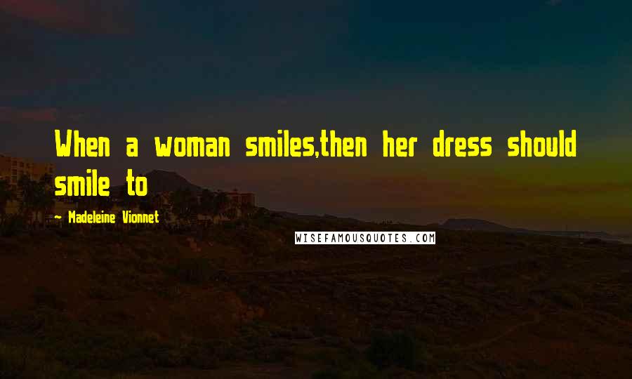 Madeleine Vionnet Quotes: When a woman smiles,then her dress should smile to