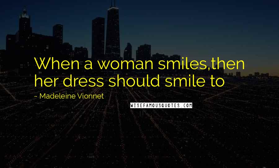 Madeleine Vionnet Quotes: When a woman smiles,then her dress should smile to