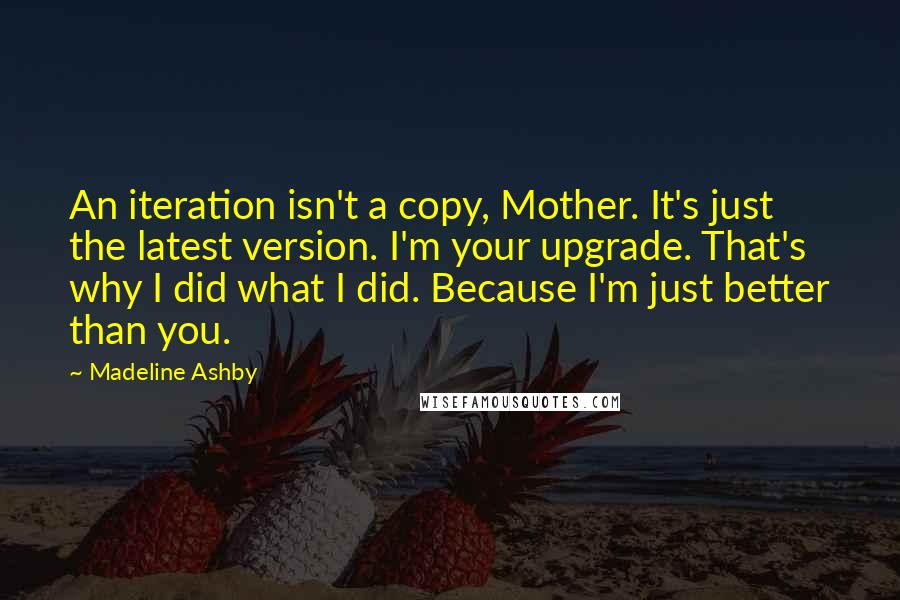 Madeline Ashby Quotes: An iteration isn't a copy, Mother. It's just the latest version. I'm your upgrade. That's why I did what I did. Because I'm just better than you.