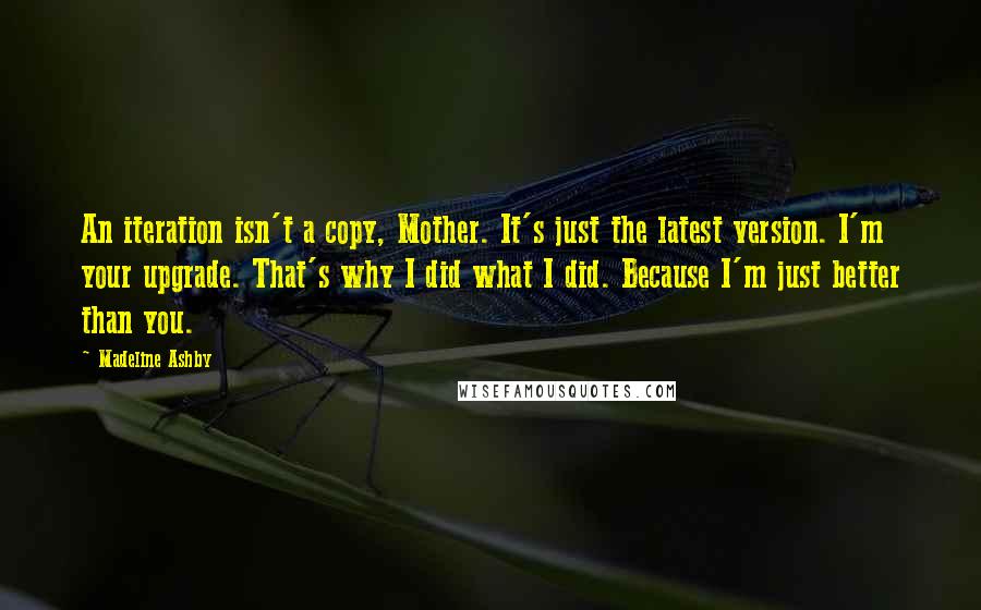 Madeline Ashby Quotes: An iteration isn't a copy, Mother. It's just the latest version. I'm your upgrade. That's why I did what I did. Because I'm just better than you.