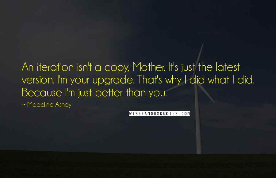 Madeline Ashby Quotes: An iteration isn't a copy, Mother. It's just the latest version. I'm your upgrade. That's why I did what I did. Because I'm just better than you.