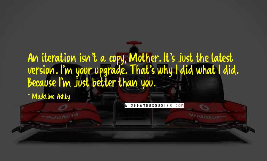 Madeline Ashby Quotes: An iteration isn't a copy, Mother. It's just the latest version. I'm your upgrade. That's why I did what I did. Because I'm just better than you.