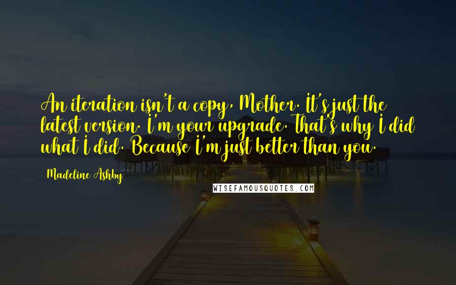 Madeline Ashby Quotes: An iteration isn't a copy, Mother. It's just the latest version. I'm your upgrade. That's why I did what I did. Because I'm just better than you.