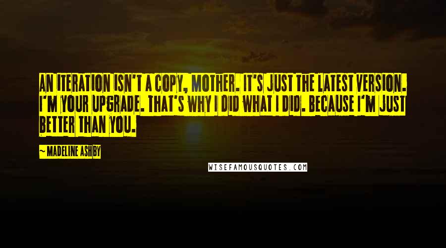 Madeline Ashby Quotes: An iteration isn't a copy, Mother. It's just the latest version. I'm your upgrade. That's why I did what I did. Because I'm just better than you.