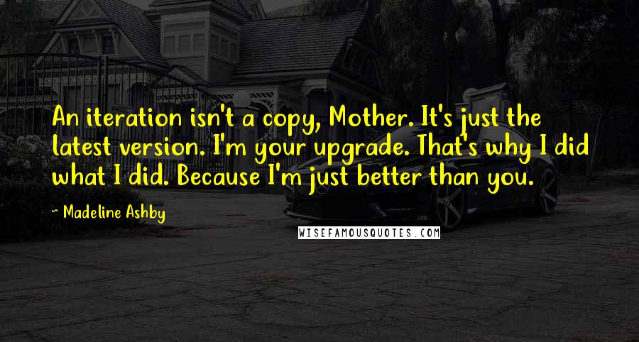 Madeline Ashby Quotes: An iteration isn't a copy, Mother. It's just the latest version. I'm your upgrade. That's why I did what I did. Because I'm just better than you.