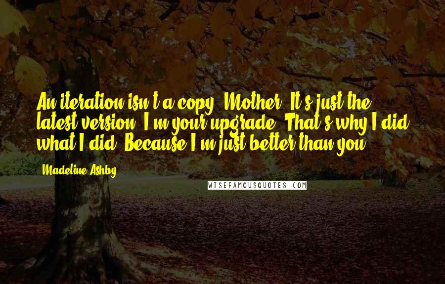 Madeline Ashby Quotes: An iteration isn't a copy, Mother. It's just the latest version. I'm your upgrade. That's why I did what I did. Because I'm just better than you.