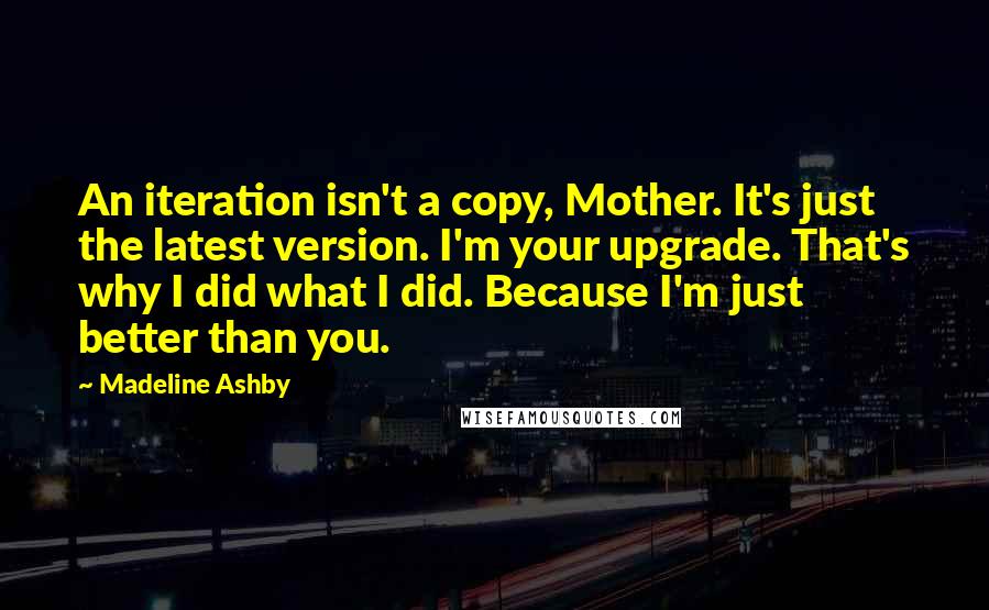 Madeline Ashby Quotes: An iteration isn't a copy, Mother. It's just the latest version. I'm your upgrade. That's why I did what I did. Because I'm just better than you.