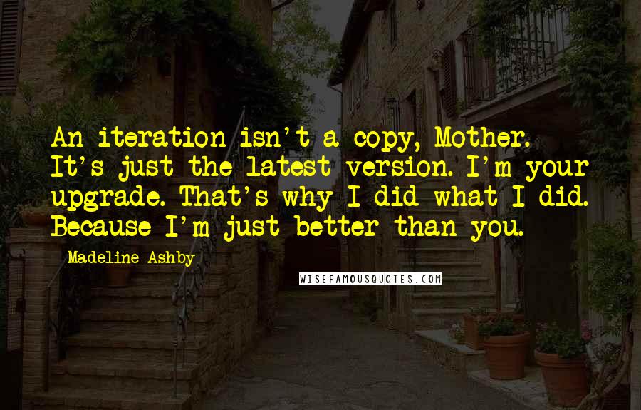 Madeline Ashby Quotes: An iteration isn't a copy, Mother. It's just the latest version. I'm your upgrade. That's why I did what I did. Because I'm just better than you.