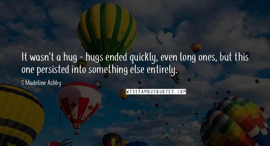 Madeline Ashby Quotes: It wasn't a hug - hugs ended quickly, even long ones, but this one persisted into something else entirely.