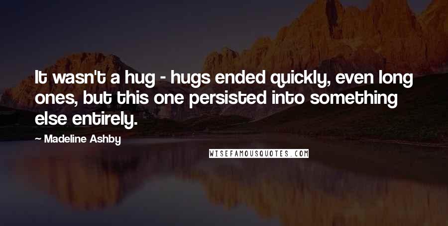 Madeline Ashby Quotes: It wasn't a hug - hugs ended quickly, even long ones, but this one persisted into something else entirely.