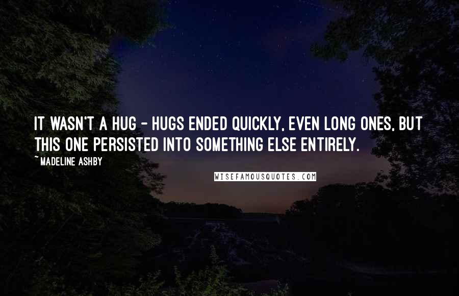 Madeline Ashby Quotes: It wasn't a hug - hugs ended quickly, even long ones, but this one persisted into something else entirely.