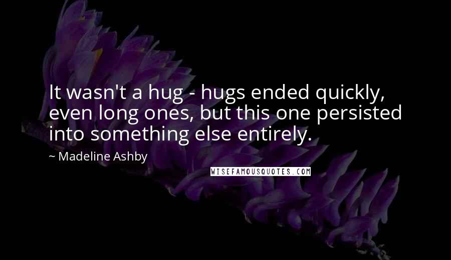 Madeline Ashby Quotes: It wasn't a hug - hugs ended quickly, even long ones, but this one persisted into something else entirely.